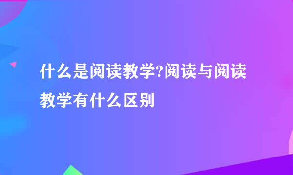 什么是阅读教学?阅读与阅读教学有什么区别
