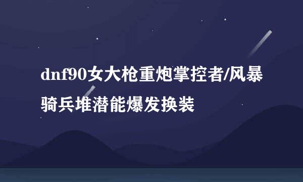 dnf90女大枪重炮掌控者/风暴骑兵堆潜能爆发换装