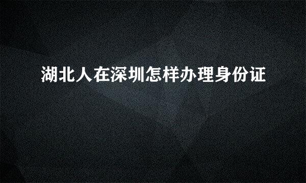 湖北人在深圳怎样办理身份证