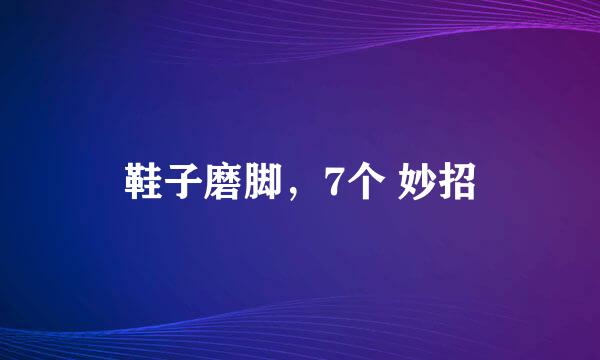 鞋子磨脚，7个 妙招