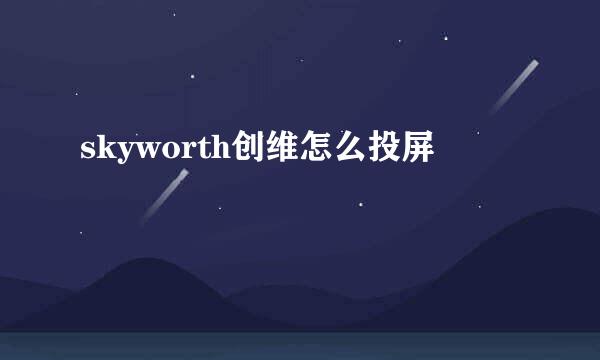 skyworth创维怎么投屏