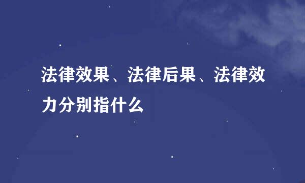 法律效果、法律后果、法律效力分别指什么