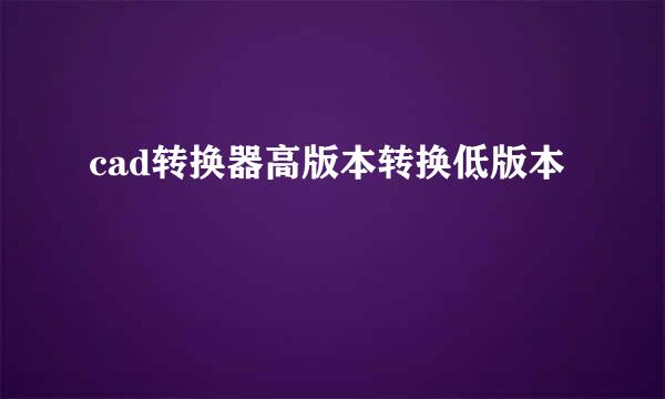 cad转换器高版本转换低版本