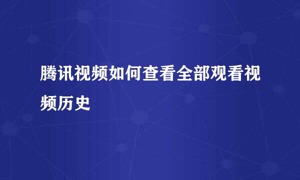 腾讯视频如何查看全部观看视频历史