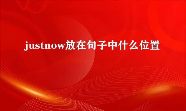 justnow放在句子中什么位置