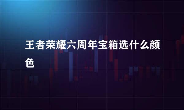 王者荣耀六周年宝箱选什么颜色