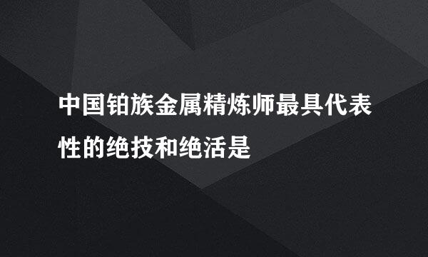 中国铂族金属精炼师最具代表性的绝技和绝活是