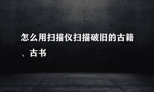 怎么用扫描仪扫描破旧的古籍、古书