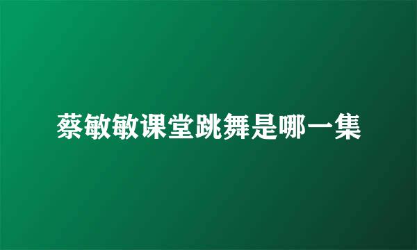 蔡敏敏课堂跳舞是哪一集
