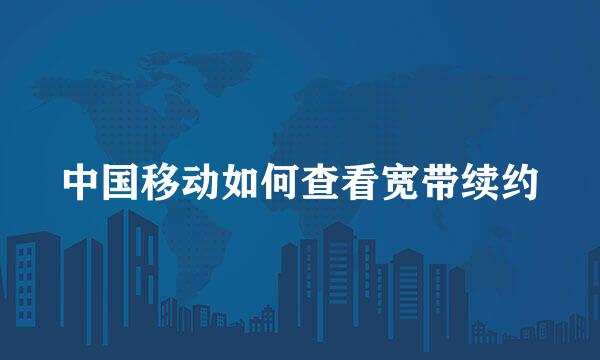 中国移动如何查看宽带续约