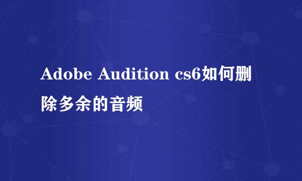 Adobe Audition cs6如何删除多余的音频