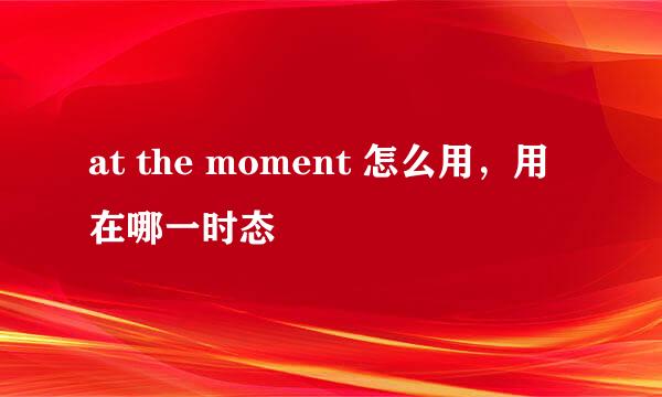 at the moment 怎么用，用在哪一时态