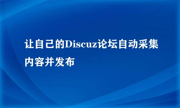 让自己的Discuz论坛自动采集内容并发布