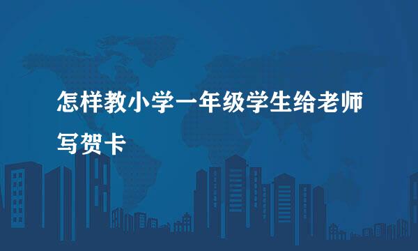 怎样教小学一年级学生给老师写贺卡