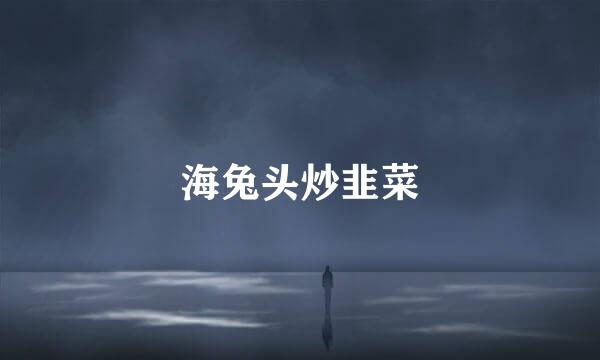 海兔头炒韭菜
