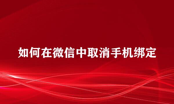 如何在微信中取消手机绑定