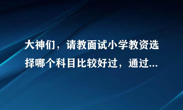 大神们，请教面试小学教资选择哪个科目比较好过，通过率高些呢