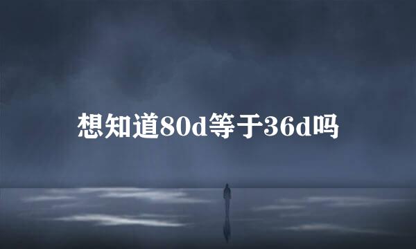 想知道80d等于36d吗