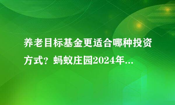 养老目标基金更适合哪种投资方式？蚂蚁庄园2024年10月5日问题答案