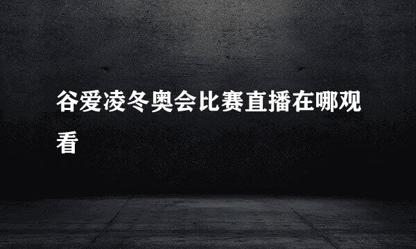 谷爱凌冬奥会比赛直播在哪观看