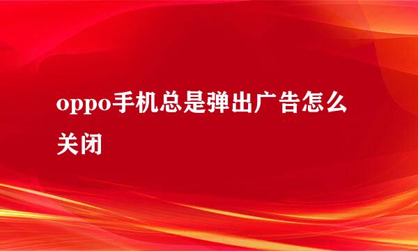 oppo手机总是弹出广告怎么关闭