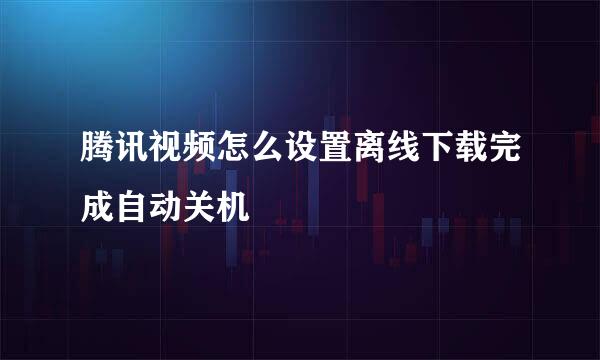 腾讯视频怎么设置离线下载完成自动关机