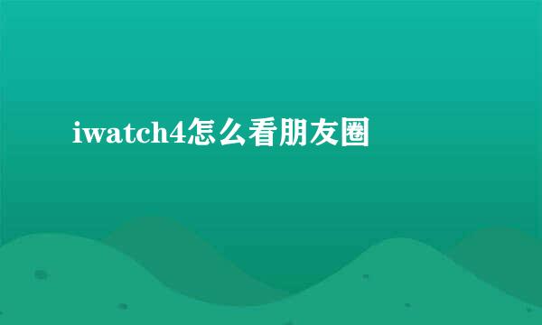 iwatch4怎么看朋友圈