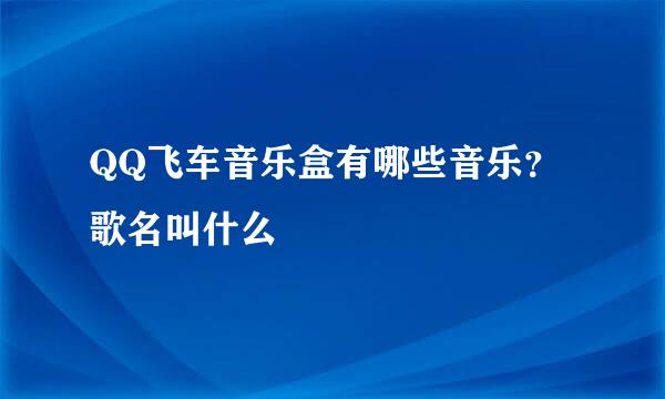 QQ飞车音乐盒有哪些音乐？歌名叫什么