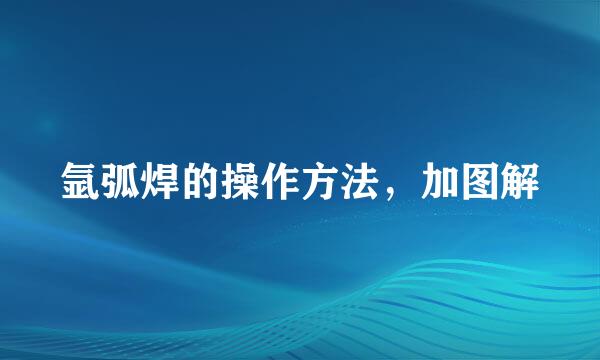 氩弧焊的操作方法,加图解