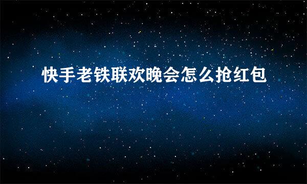 快手老铁联欢晚会怎么抢红包