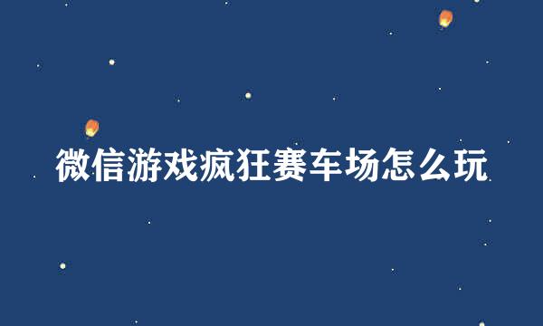 微信游戏疯狂赛车场怎么玩
