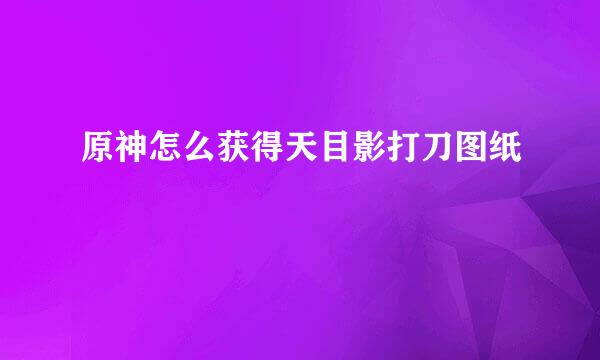 原神怎么获得天目影打刀图纸