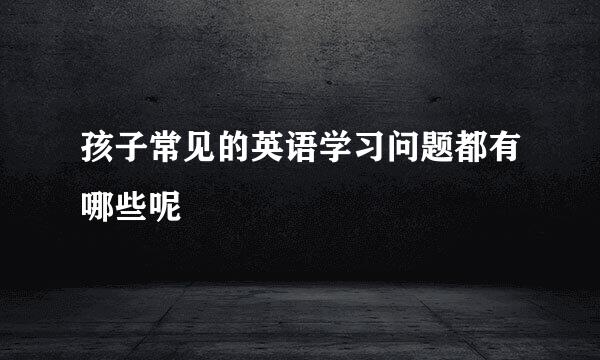 孩子常见的英语学习问题都有哪些呢