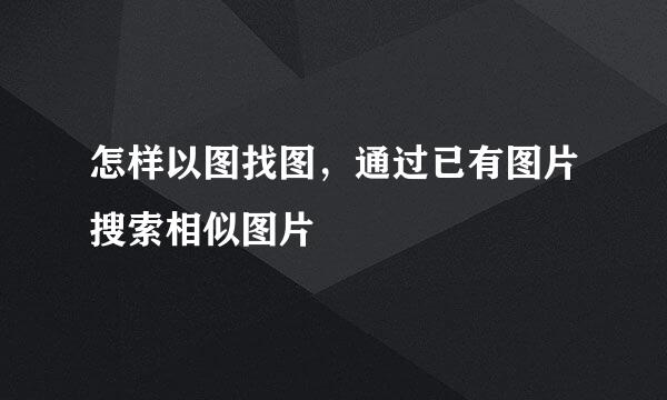 怎样以图找图，通过已有图片搜索相似图片