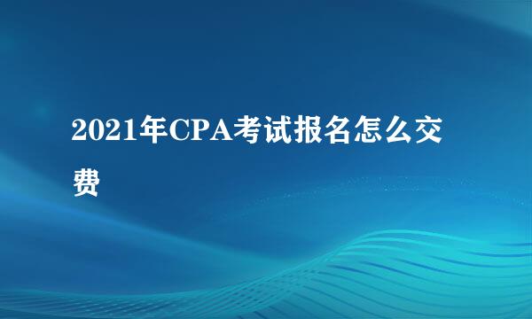 2021年CPA考试报名怎么交费