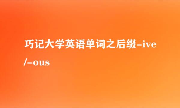 巧记大学英语单词之后缀-ive/-ous