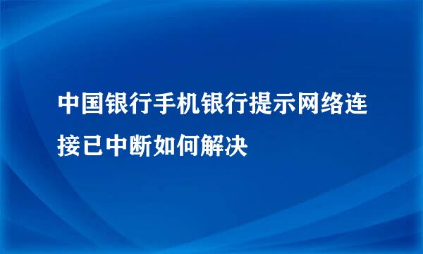 中国银行手机银行提示网络连接已中断如何解决