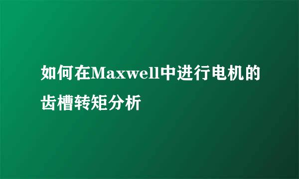 如何在Maxwell中进行电机的齿槽转矩分析