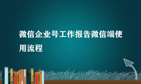 微信企业号工作报告微信端使用流程