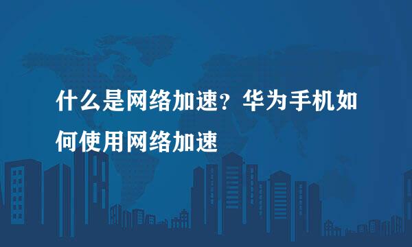 什么是网络加速？华为手机如何使用网络加速