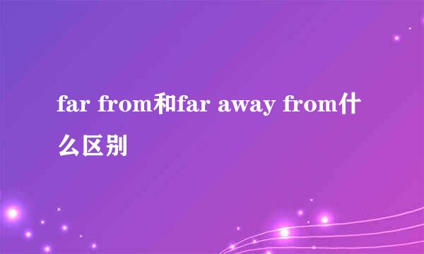far from和far away from什么区别