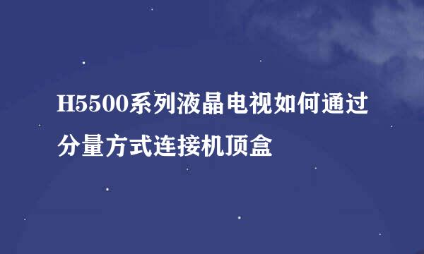 H5500系列液晶电视如何通过分量方式连接机顶盒