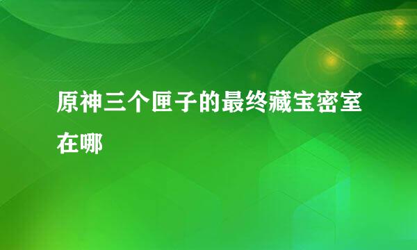 原神三个匣子的最终藏宝密室在哪