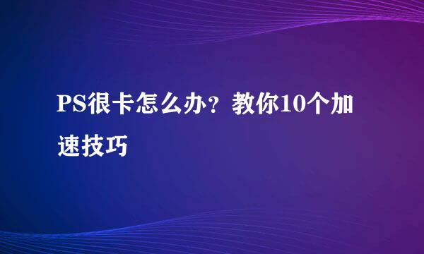 PS很卡怎么办？教你10个加速技巧