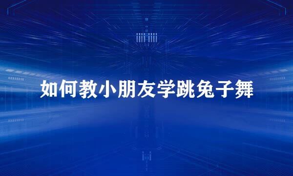 如何教小朋友学跳兔子舞