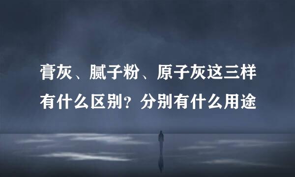 膏灰、腻子粉、原子灰这三样有什么区别？分别有什么用途