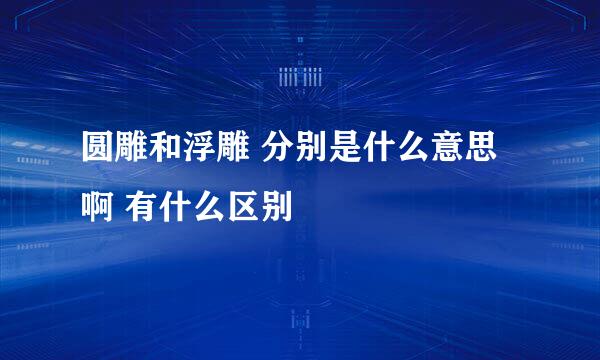 圆雕和浮雕 分别是什么意思啊 有什么区别