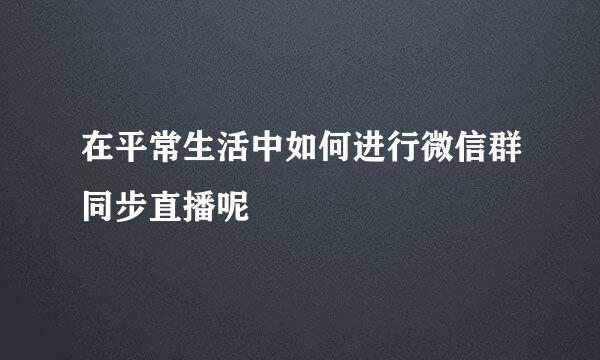 在平常生活中如何进行微信群同步直播呢