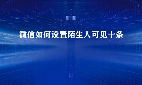 微信如何设置陌生人可见十条