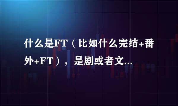 什么是FT(比如什么完结+番外+FT),是剧或者文的什么部分